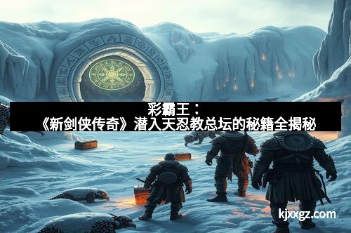 彩霸王：《新剑侠传奇》潜入天忍教总坛的秘籍全揭秘