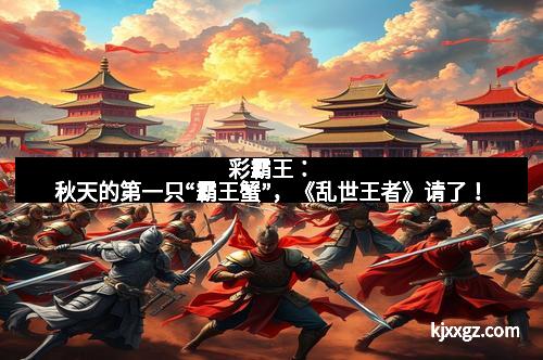 彩霸王：秋天的第一只“霸王蟹”，《乱世王者》请了！