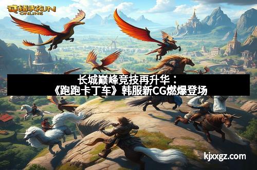 长城巅峰竞技再升华：《跑跑卡丁车》韩服新CG燃爆登场