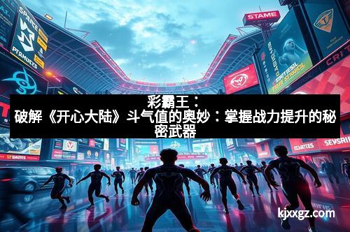 彩霸王：破解《开心大陆》斗气值的奥妙：掌握战力提升的秘密武器